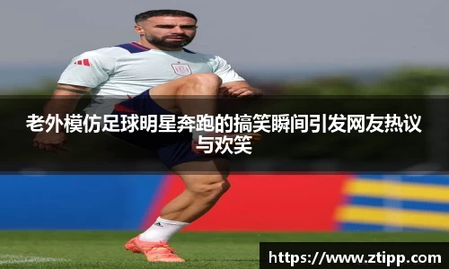 老外模仿足球明星奔跑的搞笑瞬间引发网友热议与欢笑