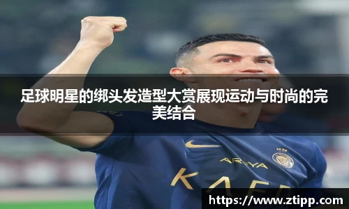 足球明星的绑头发造型大赏展现运动与时尚的完美结合