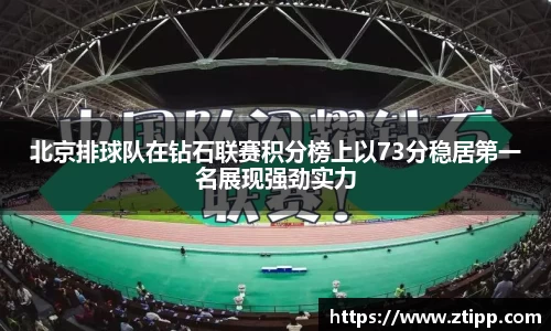 北京排球队在钻石联赛积分榜上以73分稳居第一名展现强劲实力
