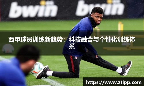 西甲球员训练新趋势：科技融合与个性化训练体系